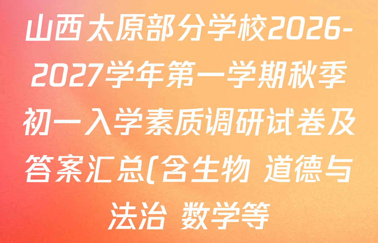 山西太原部分学校2026-2027学年第一学期秋季初一入学素质调研试卷及答案汇总(含生物 道德与法治 数学等) 山西太原部分学校2026-2027学年第一学期秋季初一入学素质调研试卷及答案汇总(含生物 道德与法治 数学等)